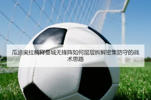 瓜迪奥拉解释曼城无锋阵如何层层拆解密集防守的战术思路 | leyu