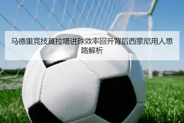 马德里竞技莫拉塔进球效率回升背后西蒙尼用人思路解析 | leyu
