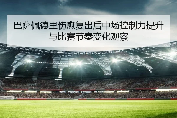 巴萨佩德里伤愈复出后中场控制力提升与比赛节奏变化观察 | leyu