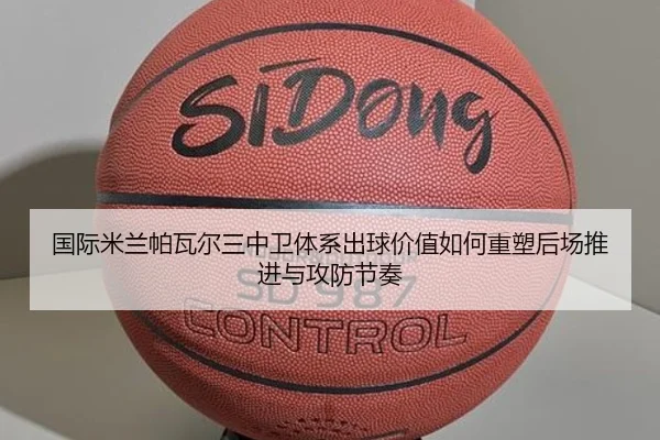 国际米兰帕瓦尔三中卫体系出球价值如何重塑后场推进与攻防节奏 | leyu