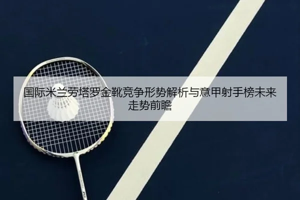 国际米兰劳塔罗金靴竞争形势解析与意甲射手榜未来走势前瞻 | leyu