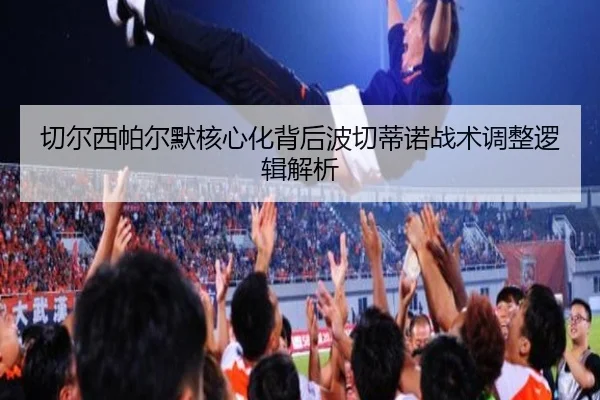 切尔西帕尔默核心化背后波切蒂诺战术调整逻辑解析 | leyu