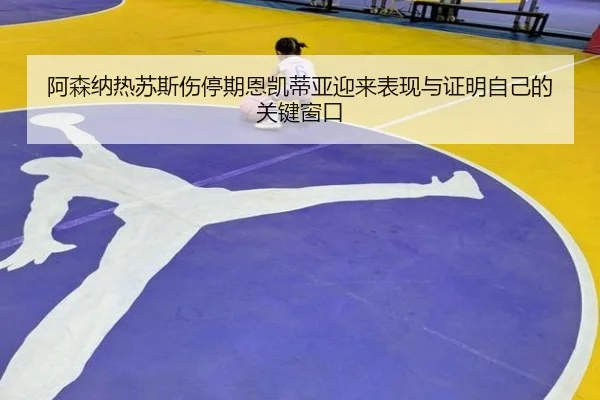 阿森纳热苏斯伤停期恩凯蒂亚迎来表现与证明自己的关键窗口 | leyu