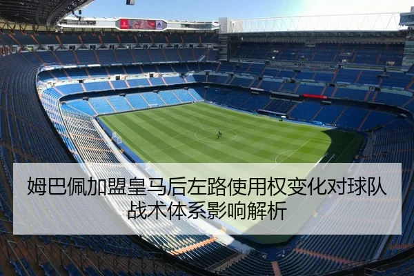 姆巴佩加盟皇马后左路使用权变化对球队战术体系影响解析 | leyu