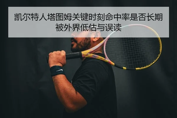 凯尔特人塔图姆关键时刻命中率是否长期被外界低估与误读