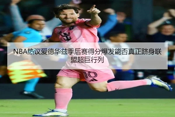 NBA热议爱德华兹季后赛得分爆发能否真正跻身联盟超巨行列 | leyu