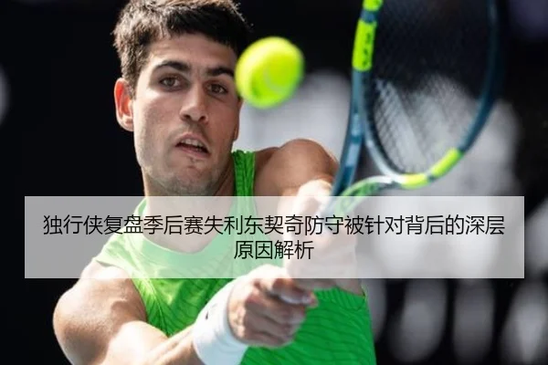 独行侠复盘季后赛失利东契奇防守被针对背后的深层原因解析 | leyu