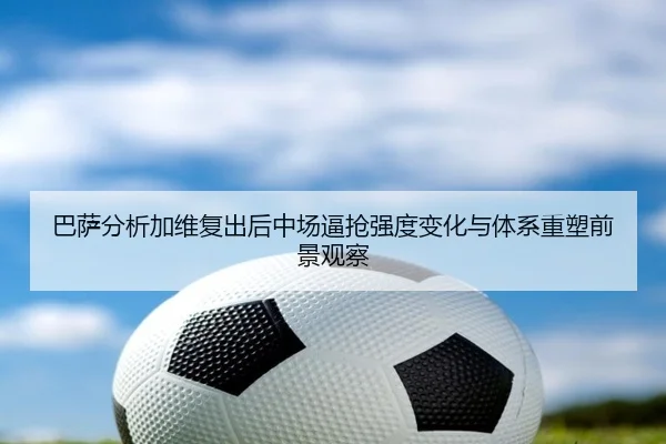 巴萨分析加维复出后中场逼抢强度变化与体系重塑前景观察 | leyu