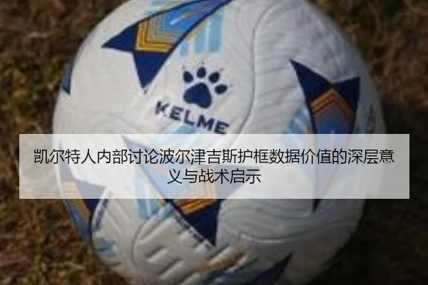 凯尔特人内部讨论波尔津吉斯护框数据价值的深层意义与战术启示 | leyu