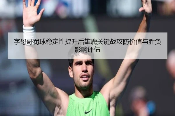 字母哥罚球稳定性提升后雄鹿关键战攻防价值与胜负影响评估 | leyu