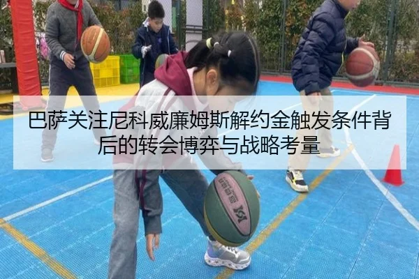 巴萨关注尼科威廉姆斯解约金触发条件背后的转会博弈与战略考量 | leyu
