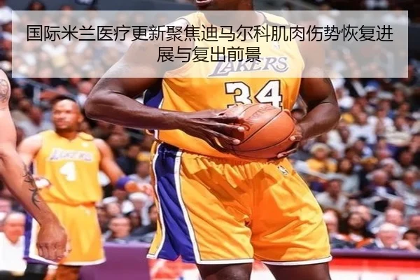 国际米兰医疗更新聚焦迪马尔科肌肉伤势恢复进展与复出前景 - leyu