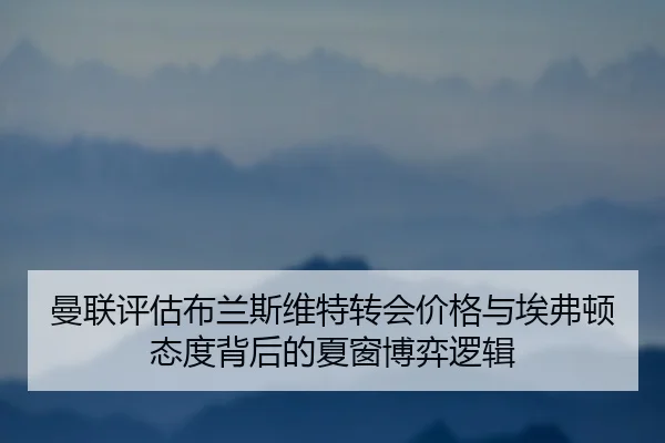 曼联评估布兰斯维特转会价格与埃弗顿态度背后的夏窗博弈逻辑 | leyu