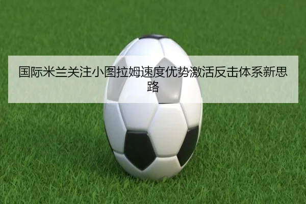 国际米兰关注小图拉姆速度优势激活反击体系新思路