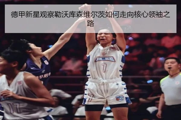 德甲新星观察勒沃库森维尔茨如何走向核心领袖之路