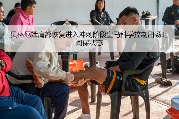 贝林厄姆肩部恢复进入冲刺阶段皇马科学控制出场时间保状态