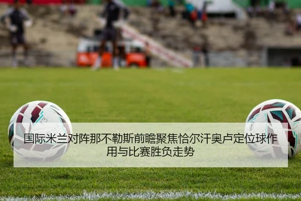 国际米兰对阵那不勒斯前瞻聚焦恰尔汗奥卢定位球作用与比赛胜负走势