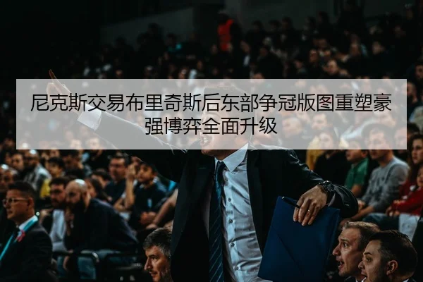 尼克斯交易布里奇斯后东部争冠版图重塑豪强博弈全面升级