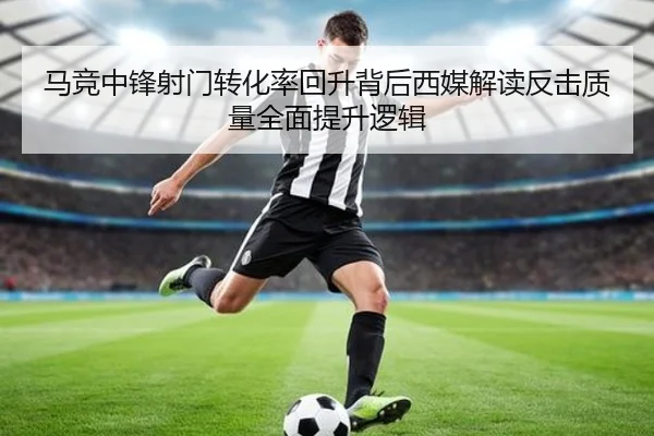 马竞中锋射门转化率回升背后西媒解读反击质量全面提升逻辑 | leyu